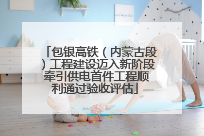 包银高铁（内蒙古段）工程建设迈入新阶段 牵引供电首件工程顺利通过验收评估
