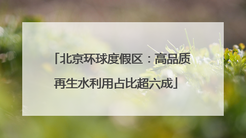北京环球度假区：高品质再生水利用占比超六成