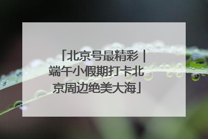 北京号最精彩｜端午小假期打卡北京周边绝美大海