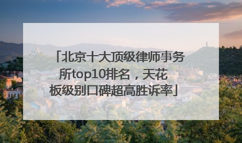 北京十大顶级律师事务所top10排名，天花板级别口碑超高胜诉率
