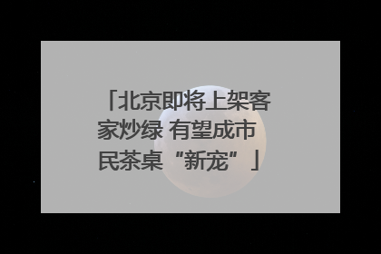 北京即将上架客家炒绿 有望成市民茶桌“新宠”