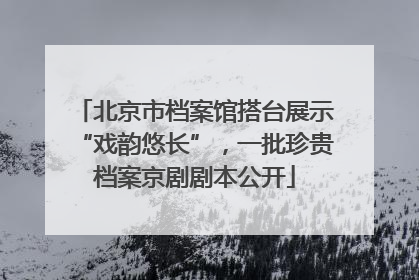 北京市档案馆搭台展示“戏韵悠长”，一批珍贵档案京剧剧本公开