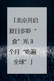 北京开启夏日多彩“食”光 3个月“吃遍全球”