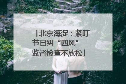 北京海淀：紧盯节日纠“四风” 监督检查不放松