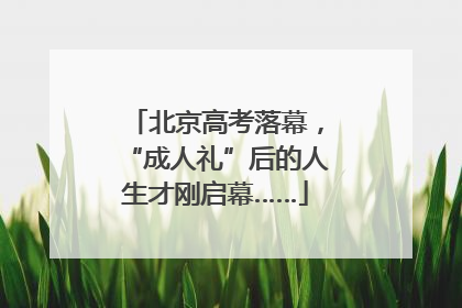 北京高考落幕，“成人礼”后的人生才刚启幕……