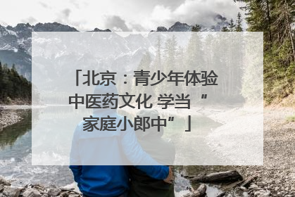 北京：青少年体验中医药文化 学当“家庭小郎中”