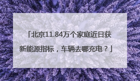 北京11.84万个家庭近日获新能源指标，车辆去哪充电？