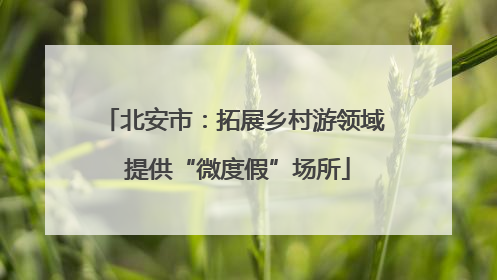 北安市：拓展乡村游领域 提供“微度假”场所