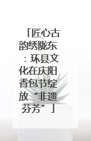 匠心古韵绣陇东：环县文化在庆阳香包节绽放“非遗芬芳”