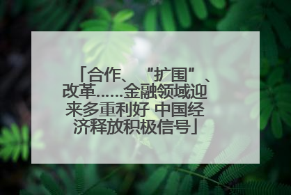 合作、“扩围”、改革……金融领域迎来多重利好 中国经济释放积极信号