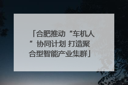 合肥推动“车机人”协同计划 打造聚合型智能产业集群