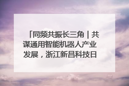同频共振长三角｜共谋通用智能机器人产业发展，浙江新昌科技日搭建协同创新平台