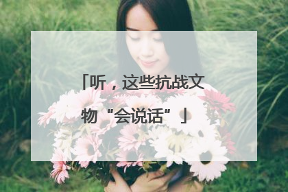 听，这些抗战文物“会说话”