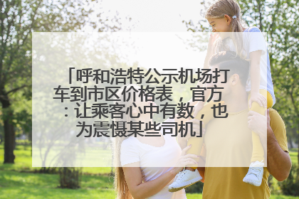 呼和浩特公示机场打车到市区价格表，官方：让乘客心中有数，也为震慑某些司机