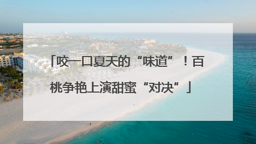 咬一口夏天的“味道”！百桃争艳上演甜蜜“对决”
