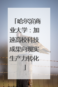 哈尔滨商业大学：加速高校科技成果向现实生产力转化