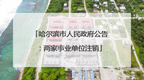 哈尔滨市人民政府公告：两家事业单位注销