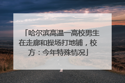 哈尔滨高温一高校男生在走廊和操场打地铺，校方：今年特殊情况