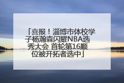 喜报！淄博市体校学子杨瀚森闪耀NBA选秀大会 首轮第16顺位被开拓者选中