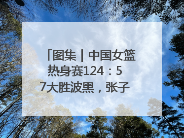图集｜中国女篮热身赛124：57大胜波黑，张子宇得到16分