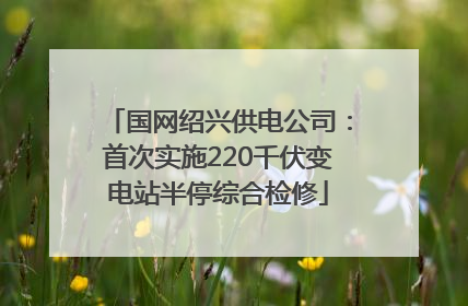 国网绍兴供电公司：首次实施220千伏变电站半停综合检修