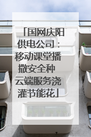国网庆阳供电公司：移动课堂播撒安全种 云端服务浇灌节能花