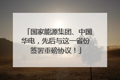 国家能源集团、中国华电，先后与这一省份签署重磅协议！