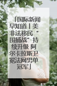 国际新闻早知道丨美非法移民“围捕战”持续升级 阿尔卡拉斯卫冕法网男单冠军