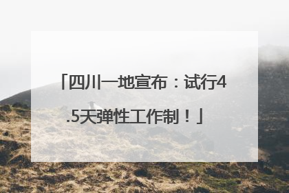 四川一地宣布：试行4.5天弹性工作制！