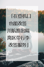 在登机口也能改签 川航推出隔离区带行李改签服务