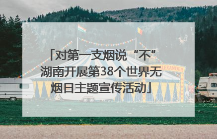 对第一支烟说“不” 湖南开展第38个世界无烟日主题宣传活动