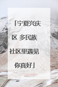 宁夏兴庆区 多民族社区里遇见你真好