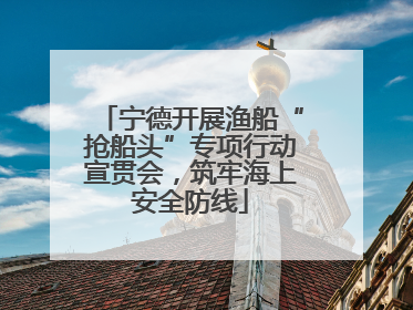 宁德开展渔船“抢船头”专项行动宣贯会，筑牢海上安全防线
