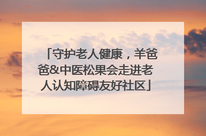 守护老人健康，羊爸爸&中医松果会走进老人认知障碍友好社区