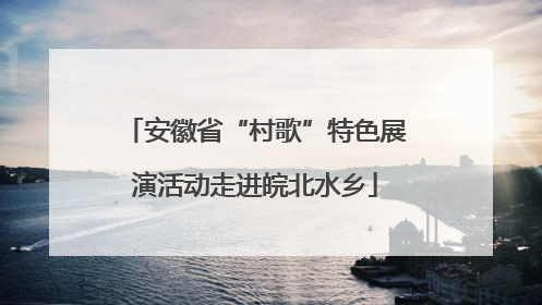 安徽省“村歌”特色展演活动走进皖北水乡
