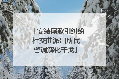 安装尾款引纠纷 杜交曲派出所民警调解化干戈