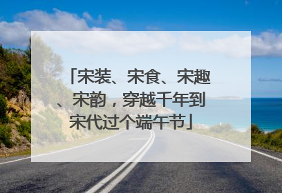 宋装、宋食、宋趣、宋韵，穿越千年到宋代过个端午节