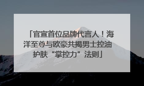 官宣首位品牌代言人！海洋至尊与欧豪共揭男士控油护肤“掌控力”法则