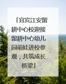 宜宾江安留耕中心校迎接留耕中心幼儿园萌娃进校参观，共筑成长桥梁