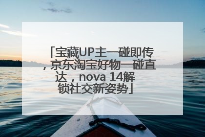 宝藏UP主一碰即传，京东淘宝好物一碰直达，nova 14解锁社交新姿势
