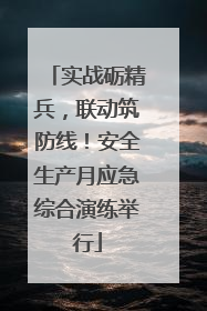 实战砺精兵，联动筑防线！安全生产月应急综合演练举行