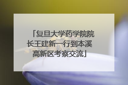 复旦大学药学院院长王建新一行到本溪高新区考察交流