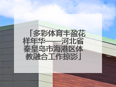 多彩体育丰盈花样年华——河北省秦皇岛市海港区体教融合工作掠影