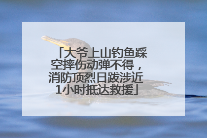 大爷上山钓鱼踩空摔伤动弹不得，消防顶烈日跋涉近1小时抵达救援
