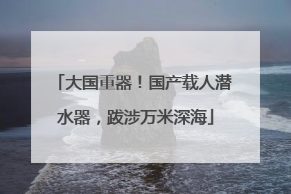 大国重器！国产载人潜水器，跋涉万米深海