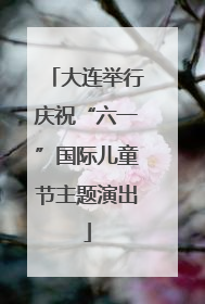 大连举行庆祝“六一”国际儿童节主题演出