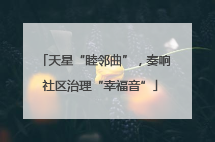 天星“睦邻曲”，奏响社区治理“幸福音”