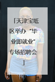 天津宝坻区举办“毕业即就业”专场招聘会