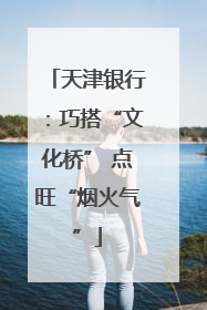 天津银行：巧搭“文化桥” 点旺“烟火气”