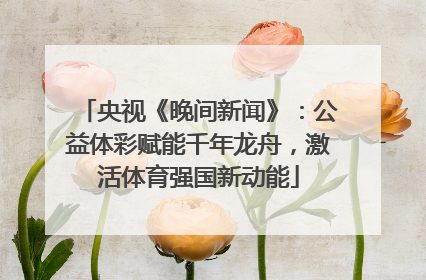 央视《晚间新闻》：公益体彩赋能千年龙舟，激活体育强国新动能